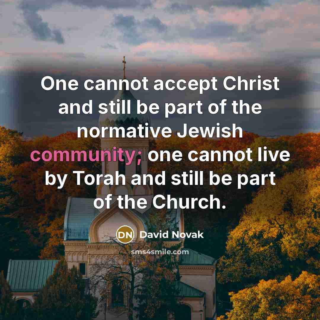 “One cannot accept Christ and still be part of the normative Jewish community; one cannot live by Torah and still be part of the Church.” quote by David Novak