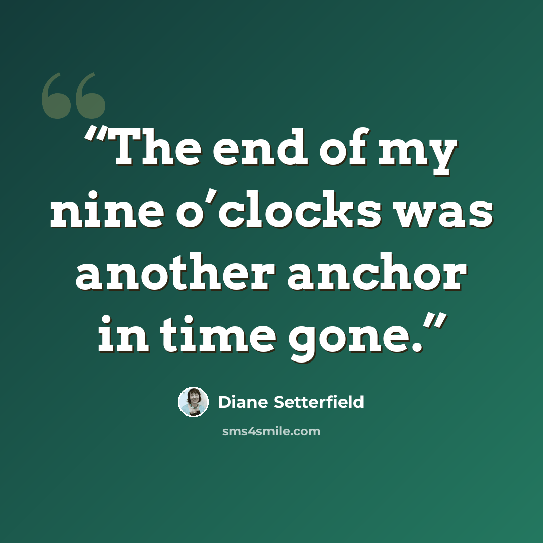 “The end of my nine o’clocks was another anchor in time gone.” quote by Diane Setterfield