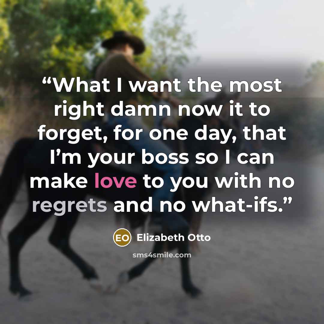 “What I want the most right damn now it to forget, for one day, that I’m your boss so I can make love to you with no regrets and no what-ifs.” quote by Elizabeth Otto
