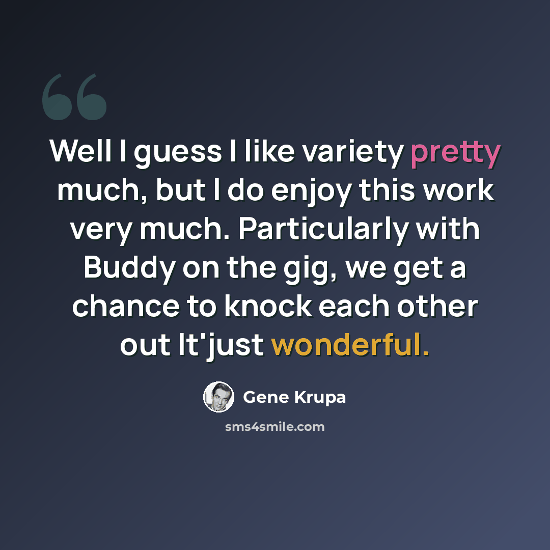 “Well I guess I like variety pretty much, but I do enjoy this work very much. Particularly with Buddy on the gig, we get a chance to knock each other out It'just wonderful.” quote by Gene Krupa