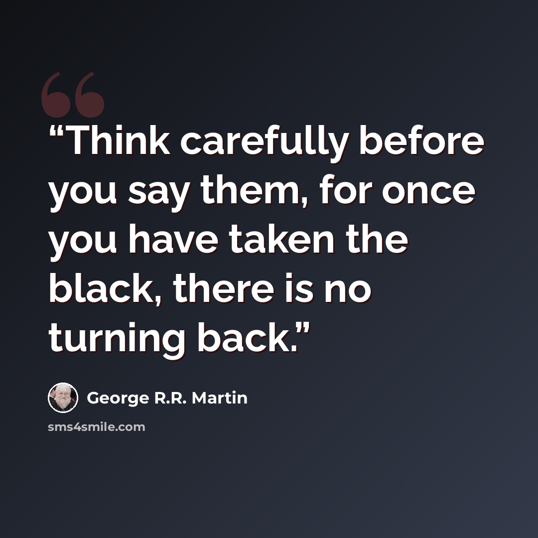 “Think carefully before you say them, for once you have taken the black, there is no turning back.” quote by George R.R. Martin