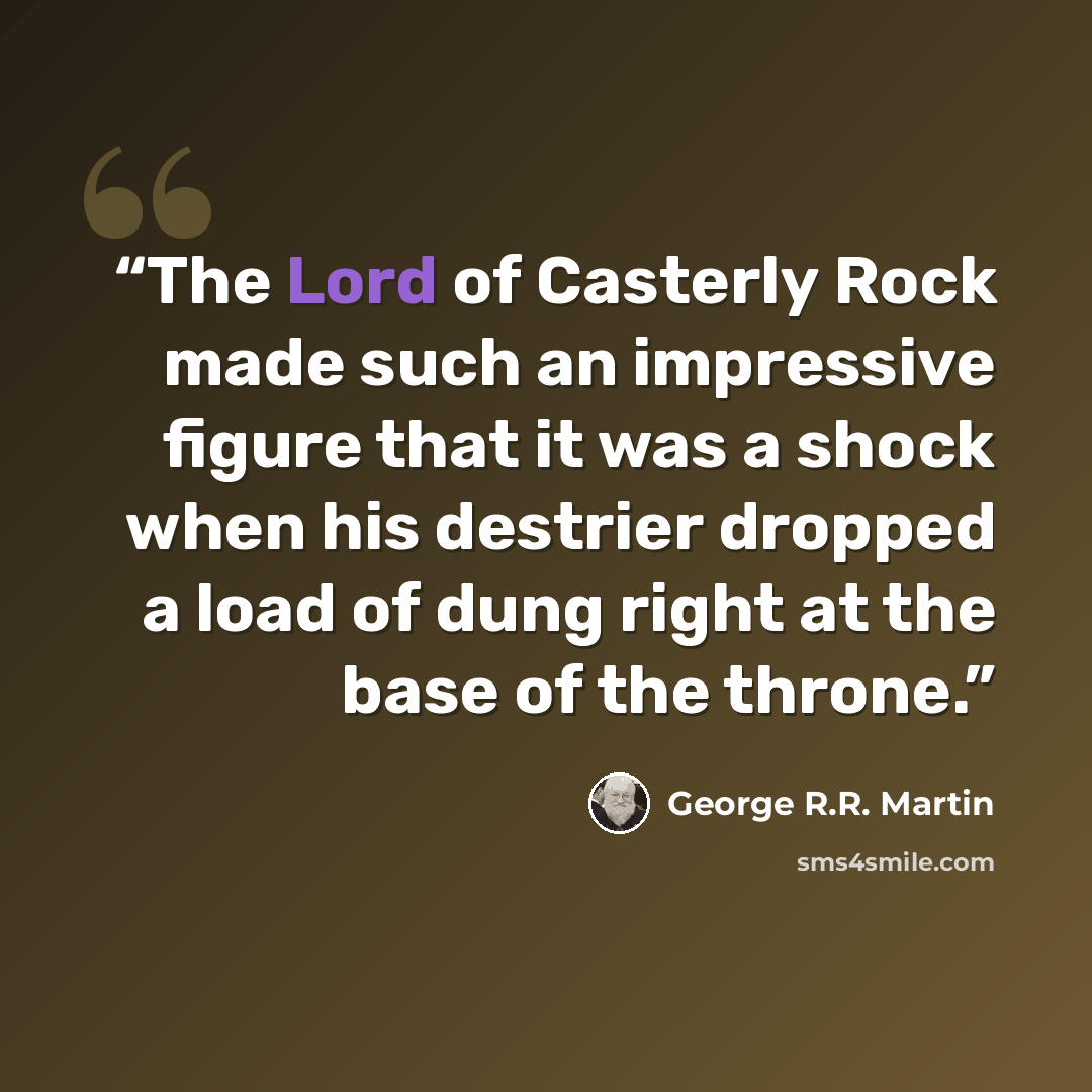 “The Lord of Casterly Rock made such an impressive figure that it was a shock when his destrier dropped a load of dung right at the base of the throne.” quote by George R.R. Martin