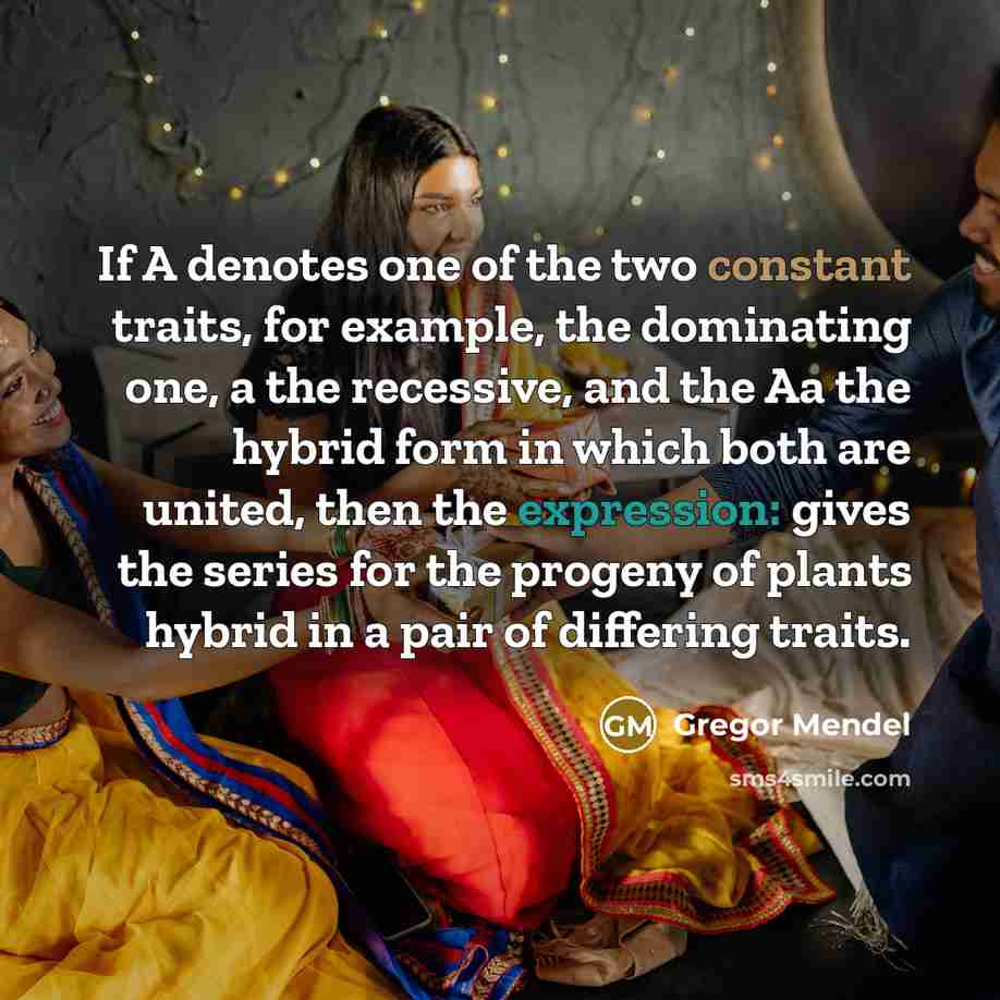 “If A denotes one of the two constant traits, for example, the dominating one, a the recessive, and the Aa the hybrid form in which both are united, then the expression: gives the series for the progeny of plants hybrid in a pair of differing traits.” quote by Gregor Mendel