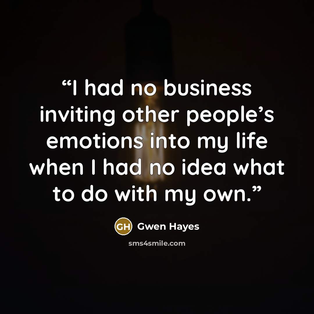 “I had no business inviting other people’s emotions into my life when I had no idea what to do with my own.” quote by Gwen Hayes