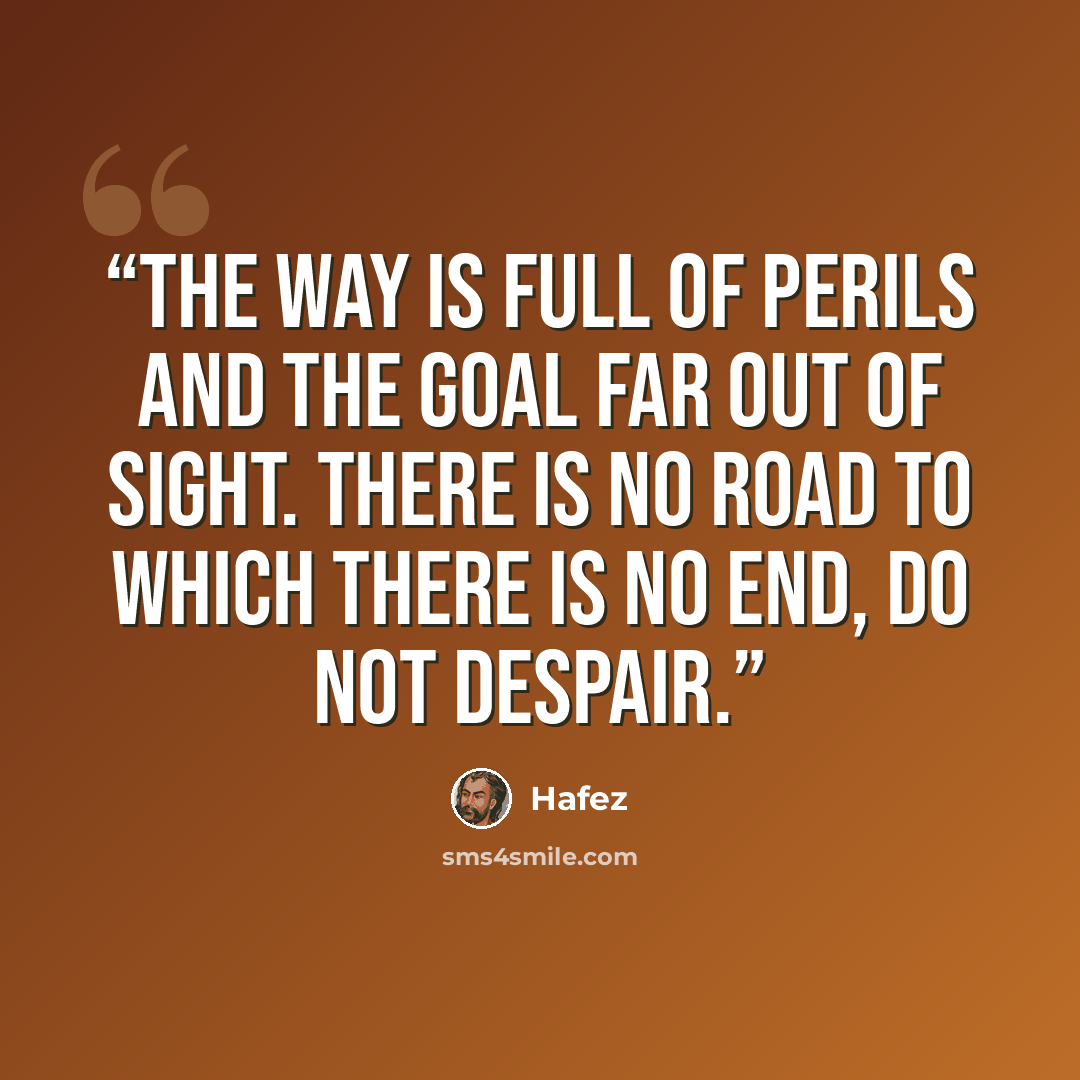 “The way is full of perils and the goal far out of sight. There is no road to which there is no end, do not despair.” quote by Hafez