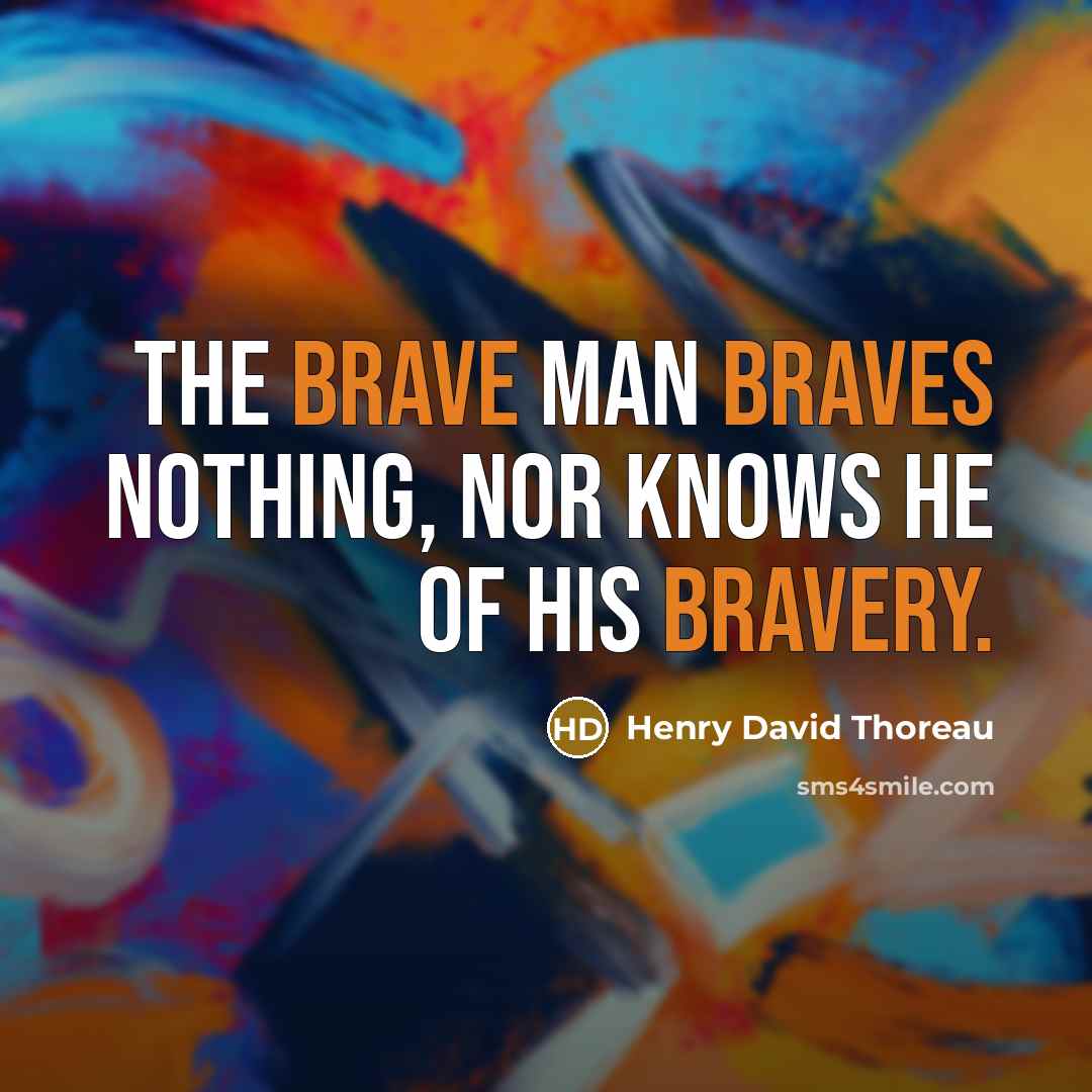 “The brave man braves nothing, nor knows he of his bravery.” quote by Henry David Thoreau