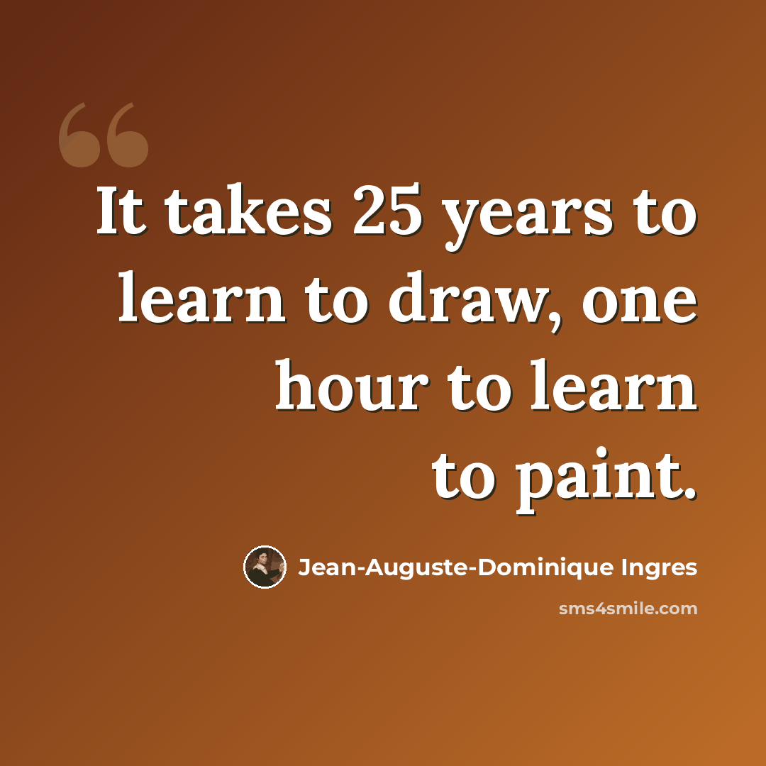 “It takes 25 years to learn to draw, one hour to learn to paint.” quote by Jean-Auguste-Dominique Ingres