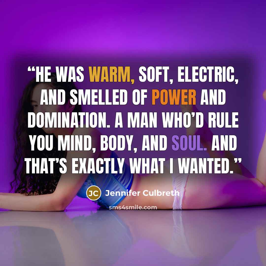 “He was warm, soft, electric, and smelled of power and domination. A man who’d rule you mind, body, and soul. And that’s exactly what I wanted.” quote by Jennifer Culbreth