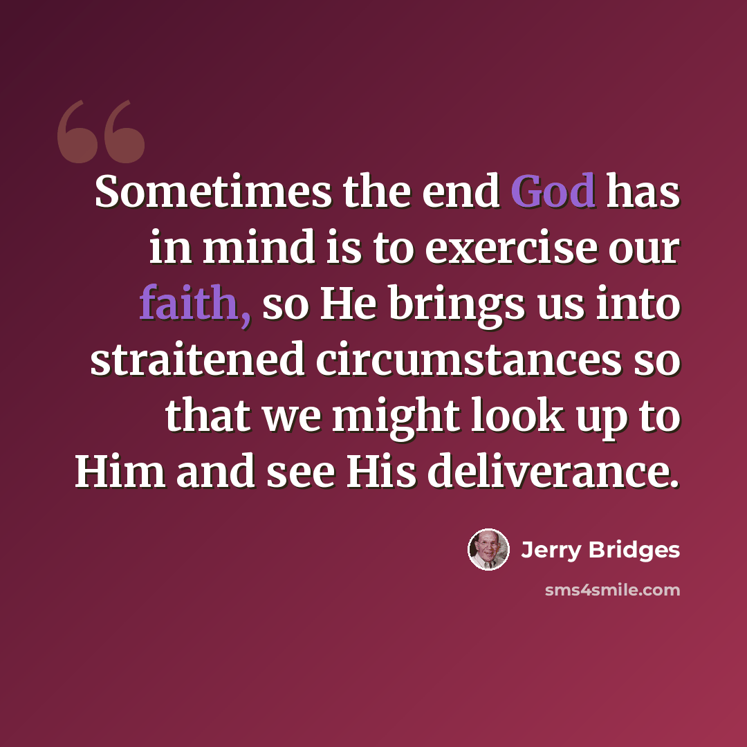 “Sometimes the end God has in mind is to exercise our faith, so He brings us into straitened circumstances so that we might look up to Him and see His deliverance.” quote by Jerry Bridges
