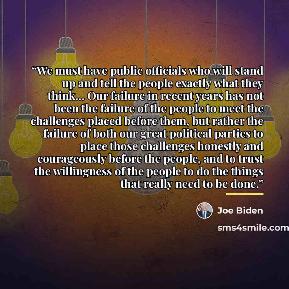 “We must have public officials who will stand up and tell the people exactly what they think... Our failure in recent years has not been the failure of the people to meet the challenges placed before them, but rather the failure of both our great political parties to place those challenges honestly…” quote by Joe Biden
