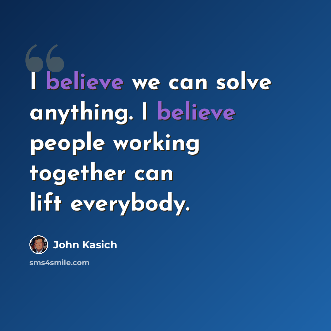 “I believe we can solve anything. I believe people working together can lift everybody.” quote by John Kasich