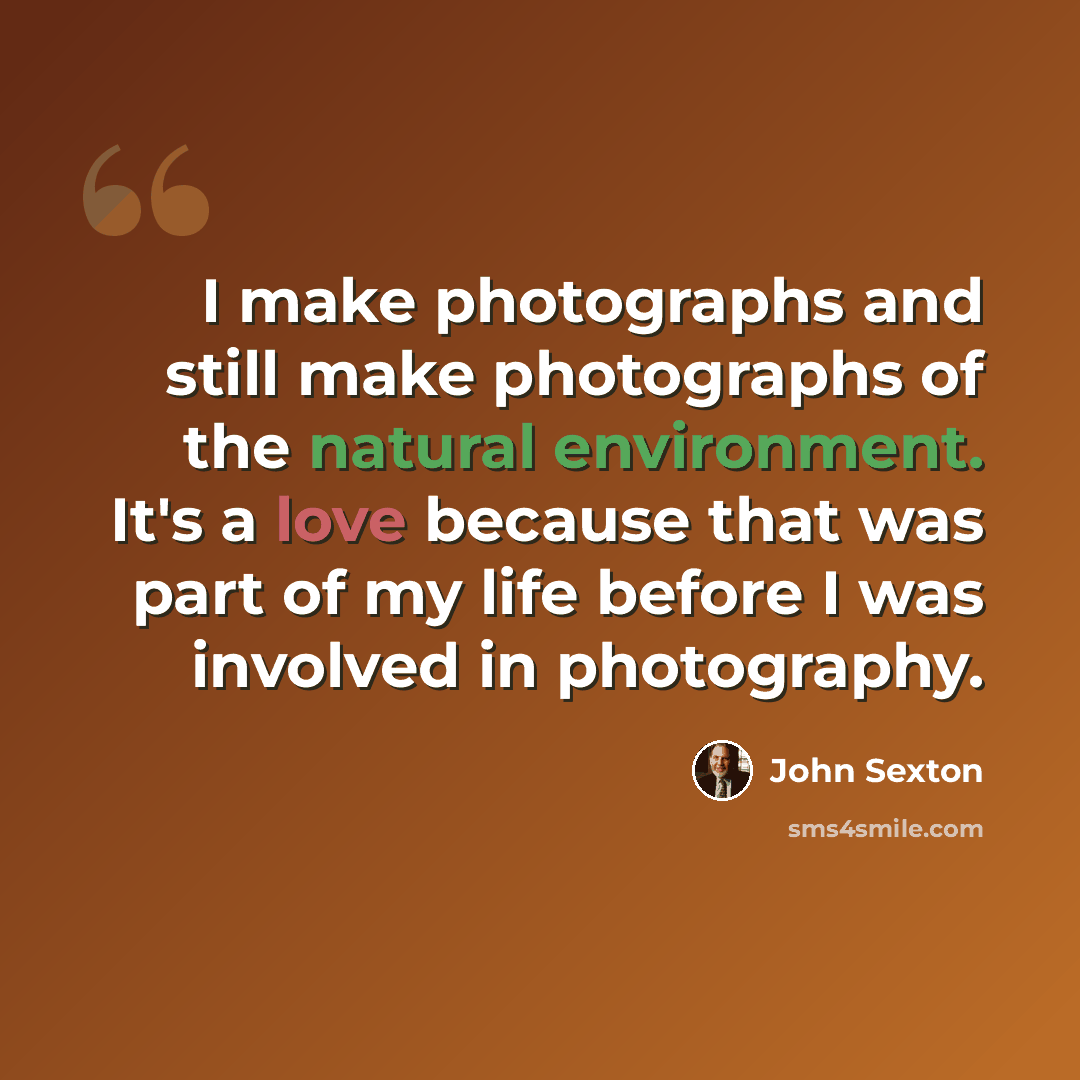 “I make photographs and still make photographs of the natural environment. It's a love because that was part of my life before I was involved in photography.” quote by John Sexton