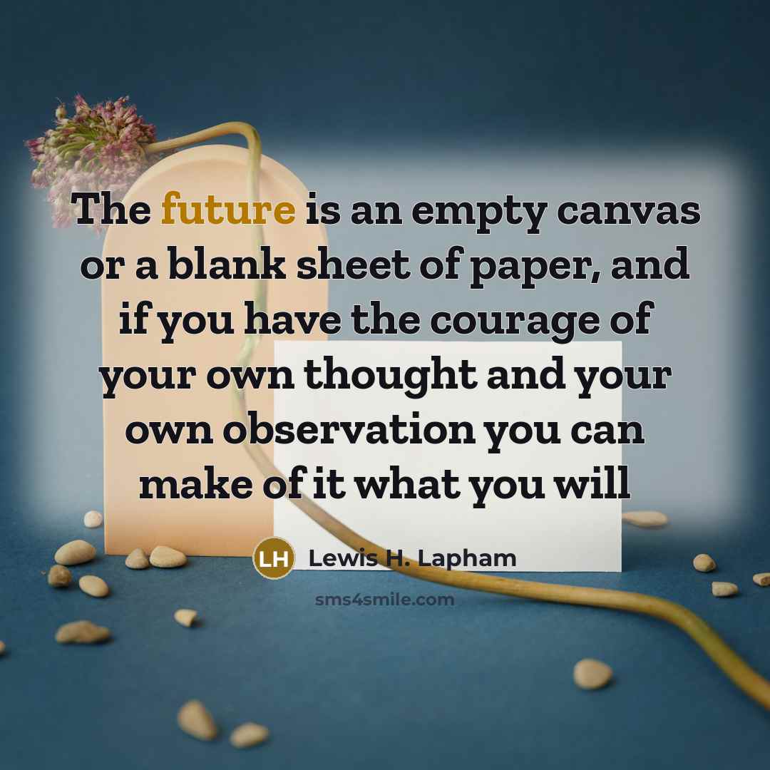 “The future is an empty canvas or a blank sheet of paper, and if you have the courage of your own thought and your own observation you can make of it what you will” quote by Lewis H. Lapham