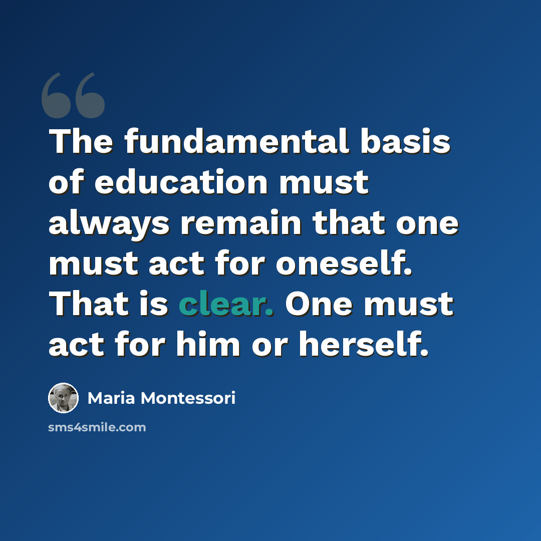 “The fundamental basis of education must always remain that one must act for oneself. That is clear. One must act for him or herself.” quote by Maria Montessori
