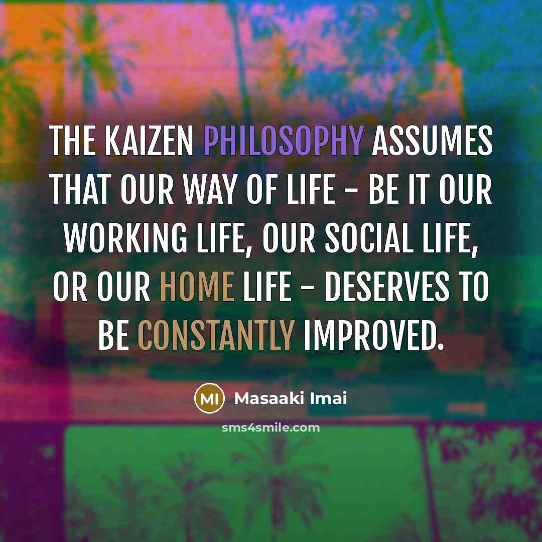 “The Kaizen Philosophy assumes that our way of life - be it our working life, our social life, or our home life - deserves to be constantly improved.” quote by Masaaki Imai