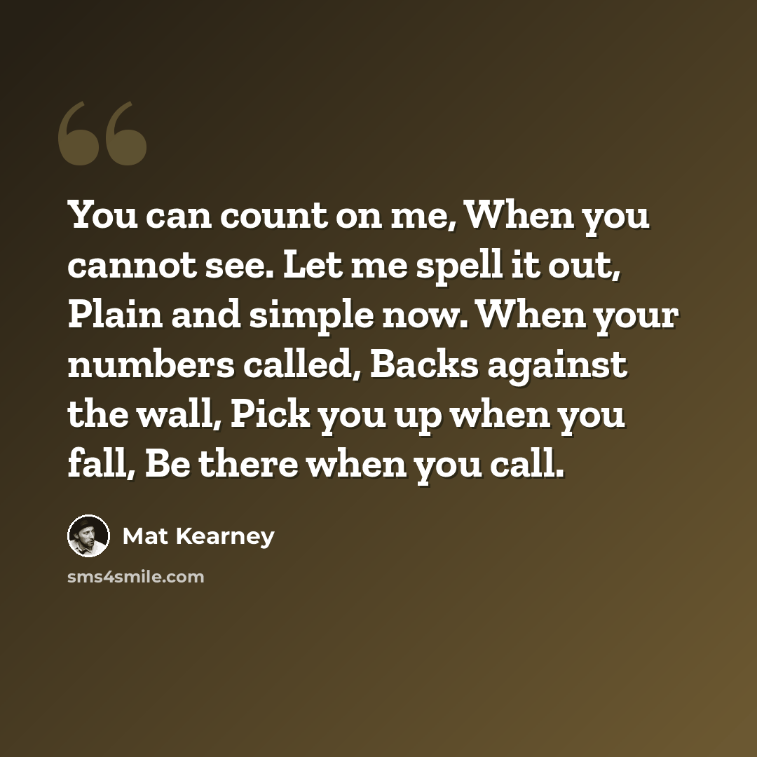“You can count on me, When you cannot see. Let me spell it out, Plain and simple now. When your numbers called, Backs against the wall, Pick you up when you fall, Be there when you call.” quote by Mat Kearney