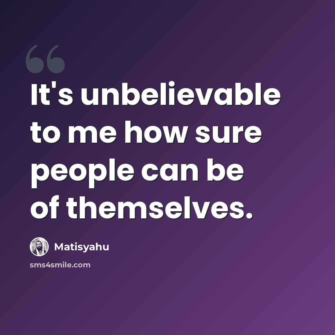 “It's unbelievable to me how sure people can be of themselves.” quote by Matisyahu