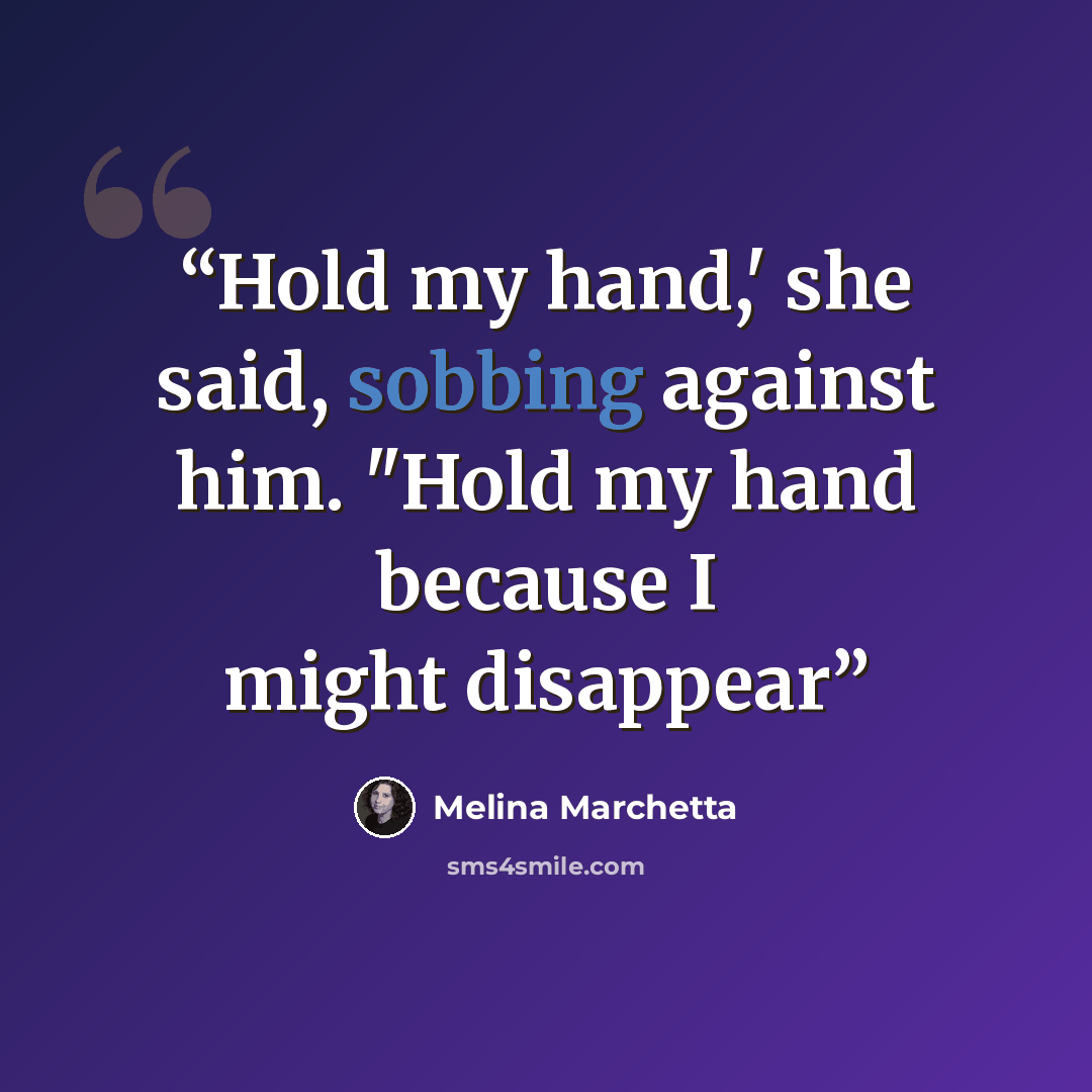 “Hold my hand,' she said, sobbing against him. "Hold my hand because I might disappear” quote by Melina Marchetta