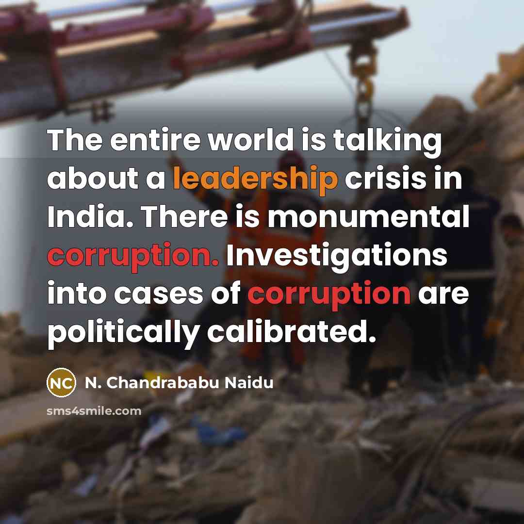 “The entire world is talking about a leadership crisis in India. There is monumental corruption. Investigations into cases of corruption are politically calibrated.” quote by N. Chandrababu Naidu