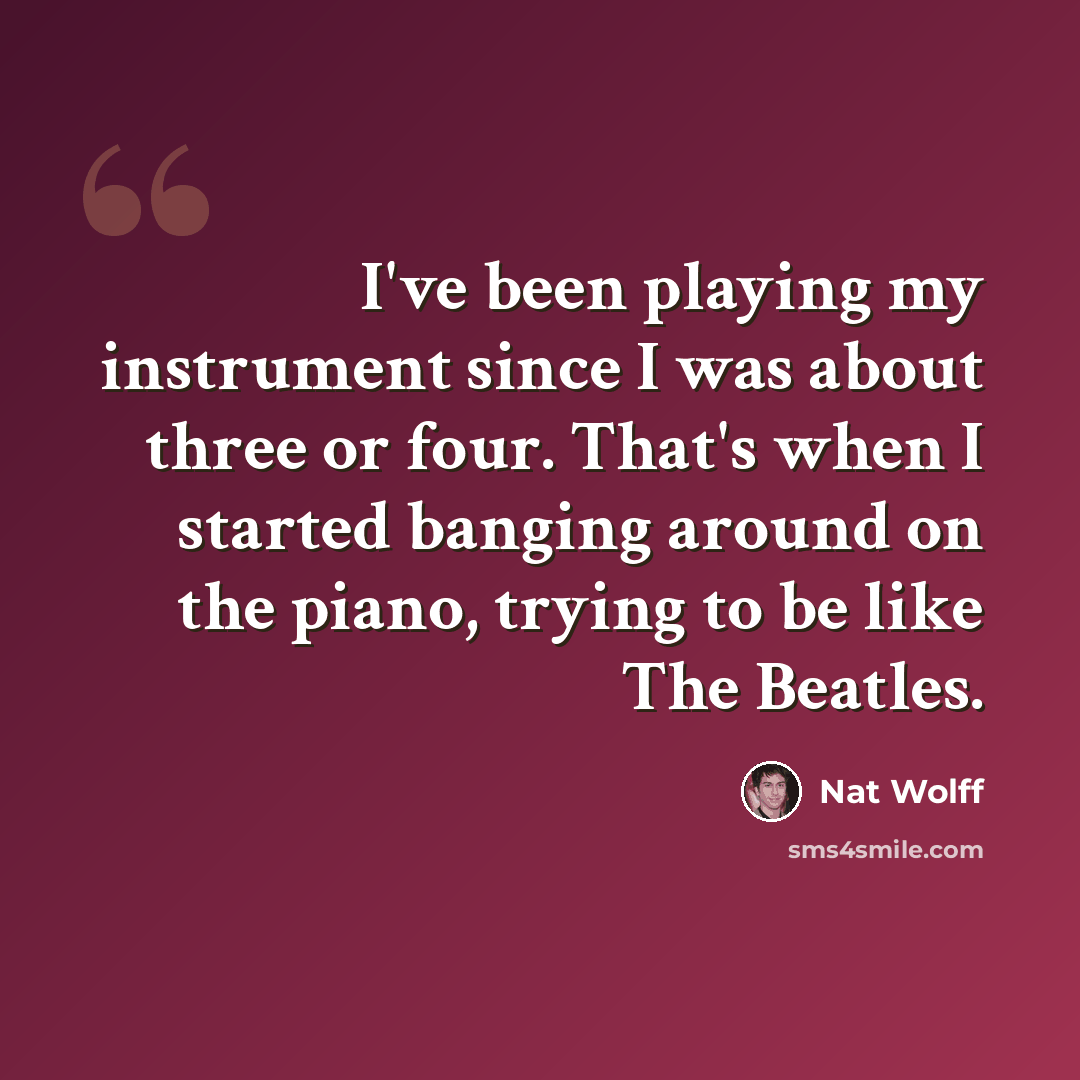 “I've been playing my instrument since I was about three or four. That's when I started banging around on the piano, trying to be like The Beatles.” quote by Nat Wolff