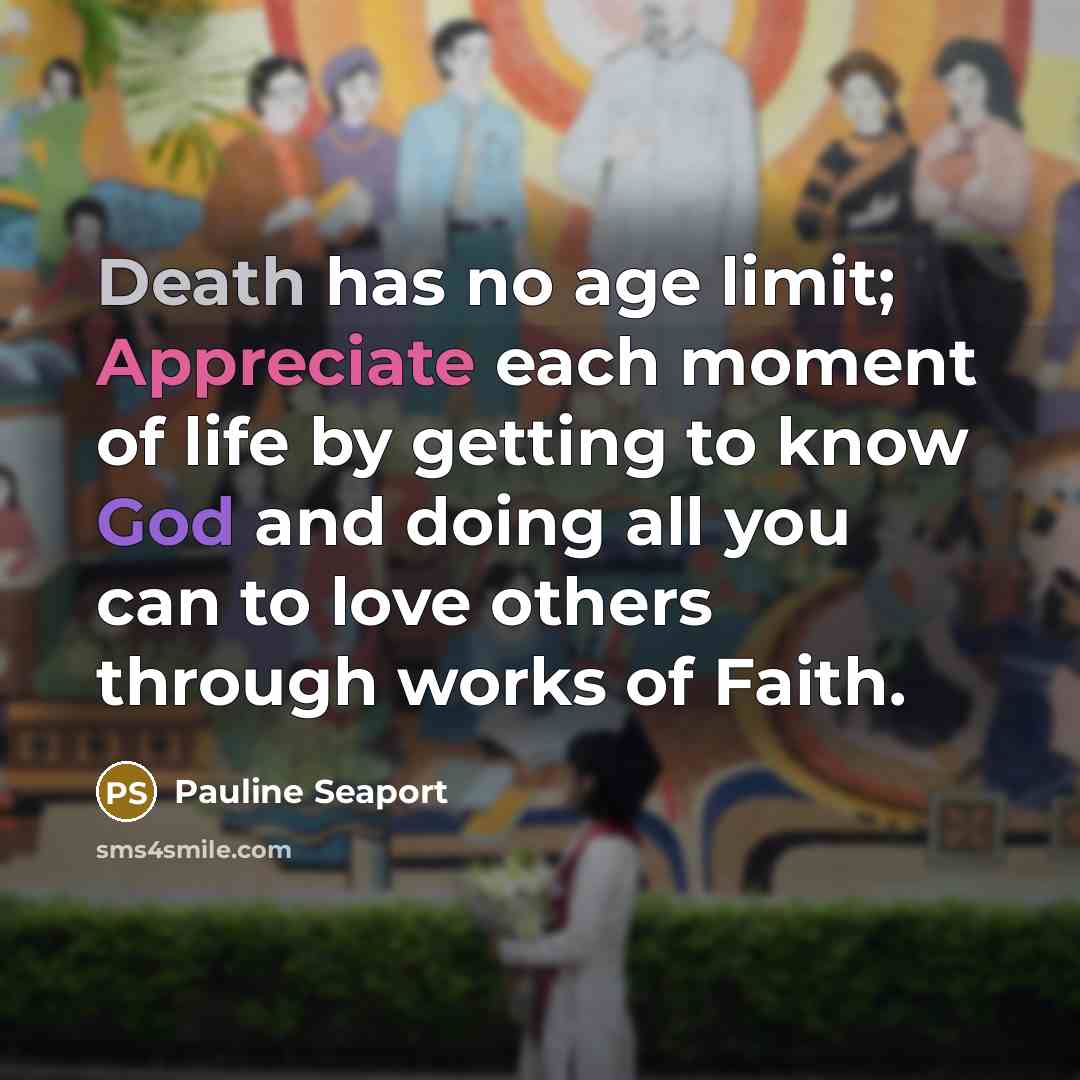 “Death has no age limit; Appreciate each moment of life by getting to know God and doing all you can to love others through works of Faith.” quote by Pauline Seaport