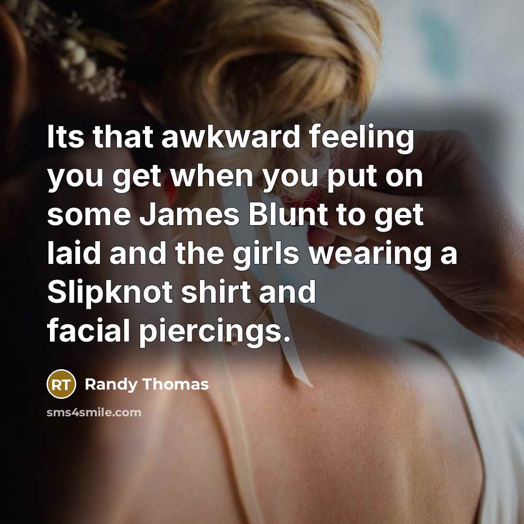 “Its that awkward feeling you get when you put on some James Blunt to get laid and the girls wearing a Slipknot shirt and facial piercings.” quote by Randy Thomas