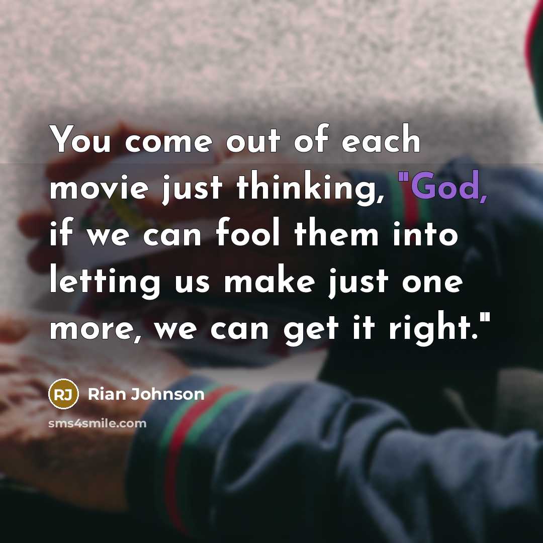 “You come out of each movie just thinking, "God, if we can fool them into letting us make just one more, we can get it right."” quote by Rian Johnson