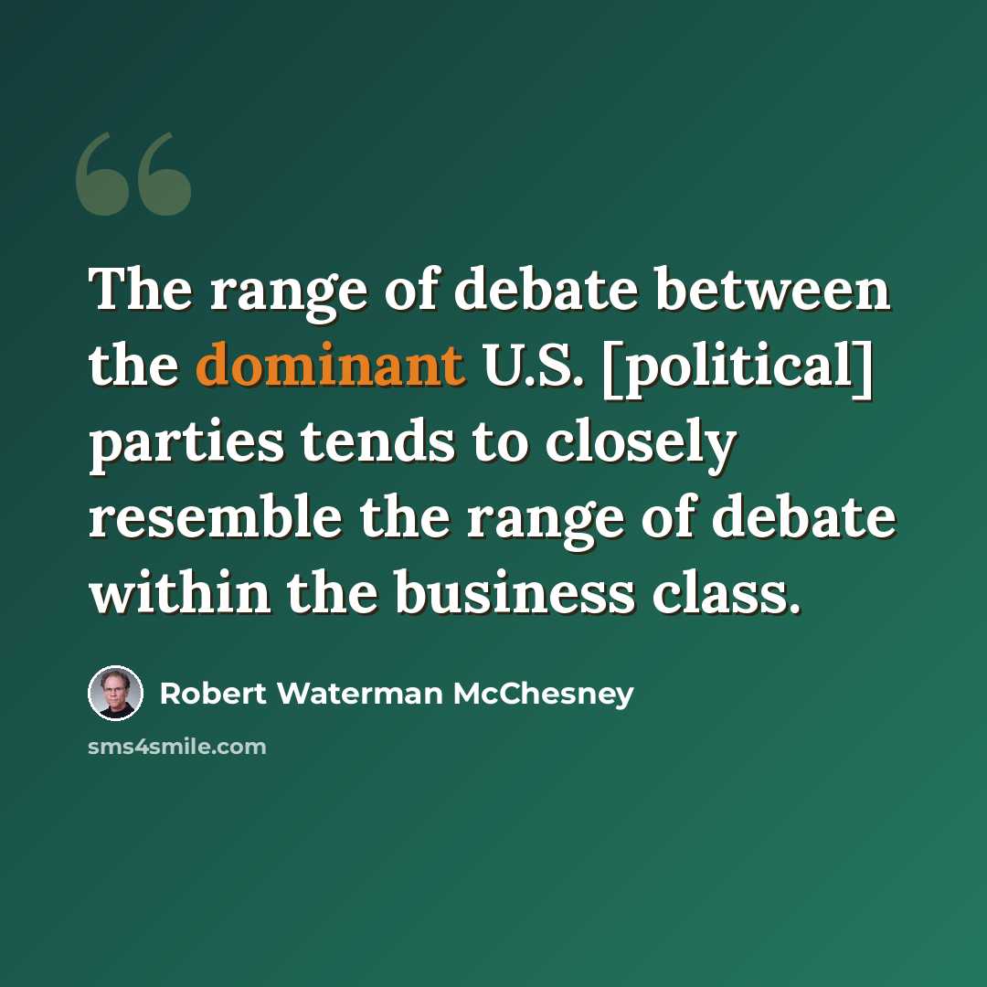 “The range of debate between the dominant U.S. [political] parties tends to closely resemble the range of debate within the business class.” quote by Robert Waterman McChesney