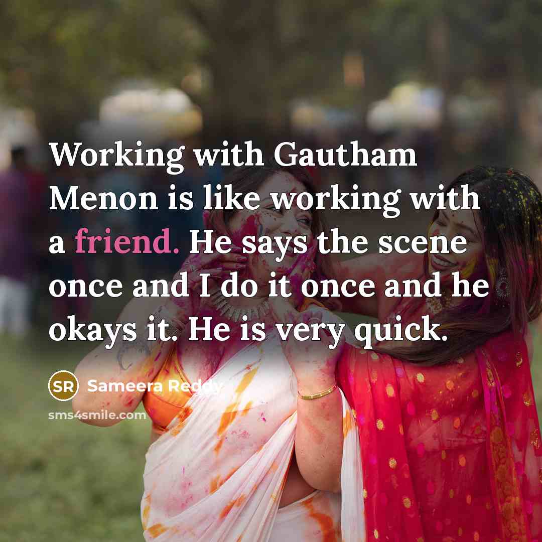“Working with Gautham Menon is like working with a friend. He says the scene once and I do it once and he okays it. He is very quick.” quote by Sameera Reddy