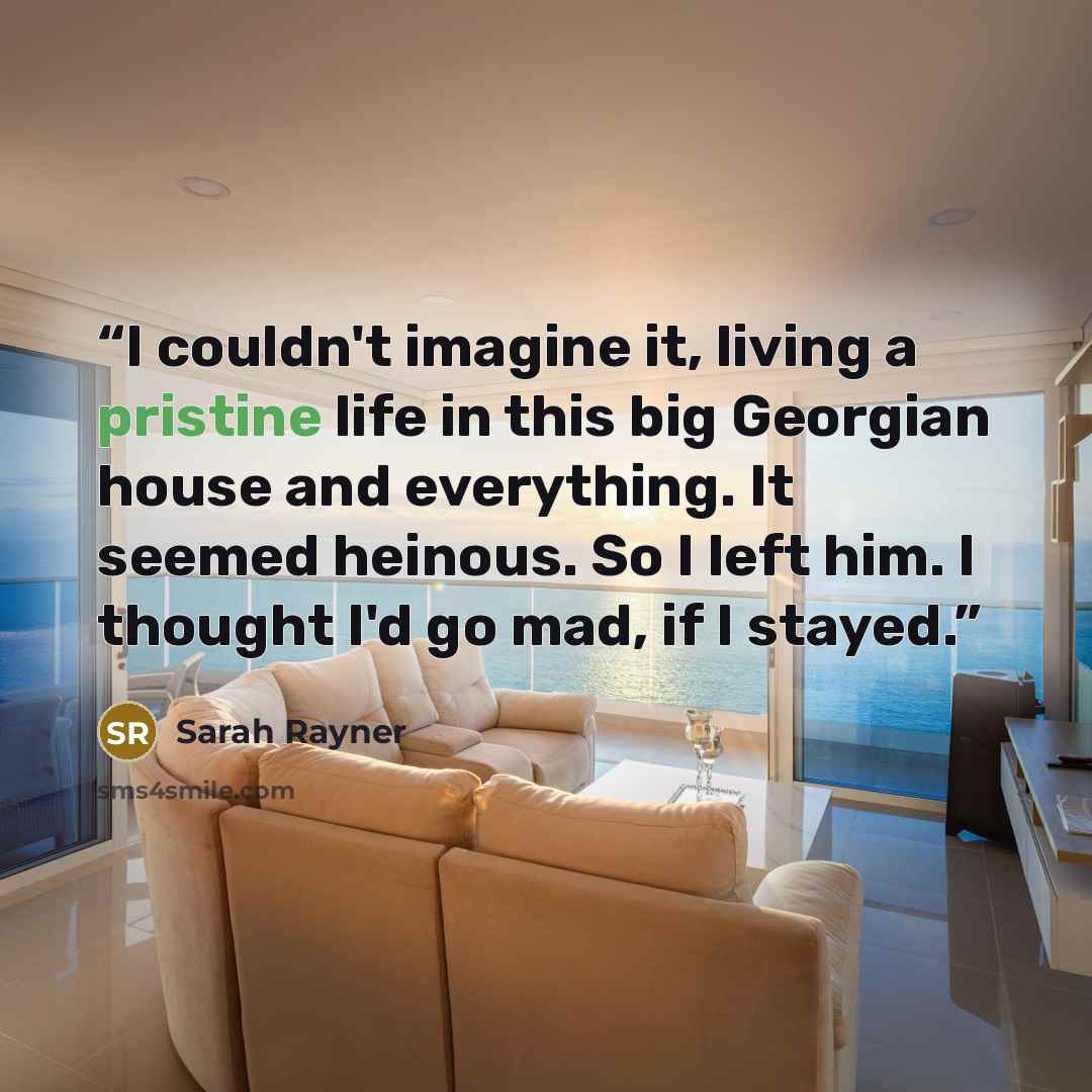 “I couldn't imagine it, living a pristine life in this big Georgian house and everything. It seemed heinous. So I left him. I thought I'd go mad, if I stayed.” quote by Sarah Rayner