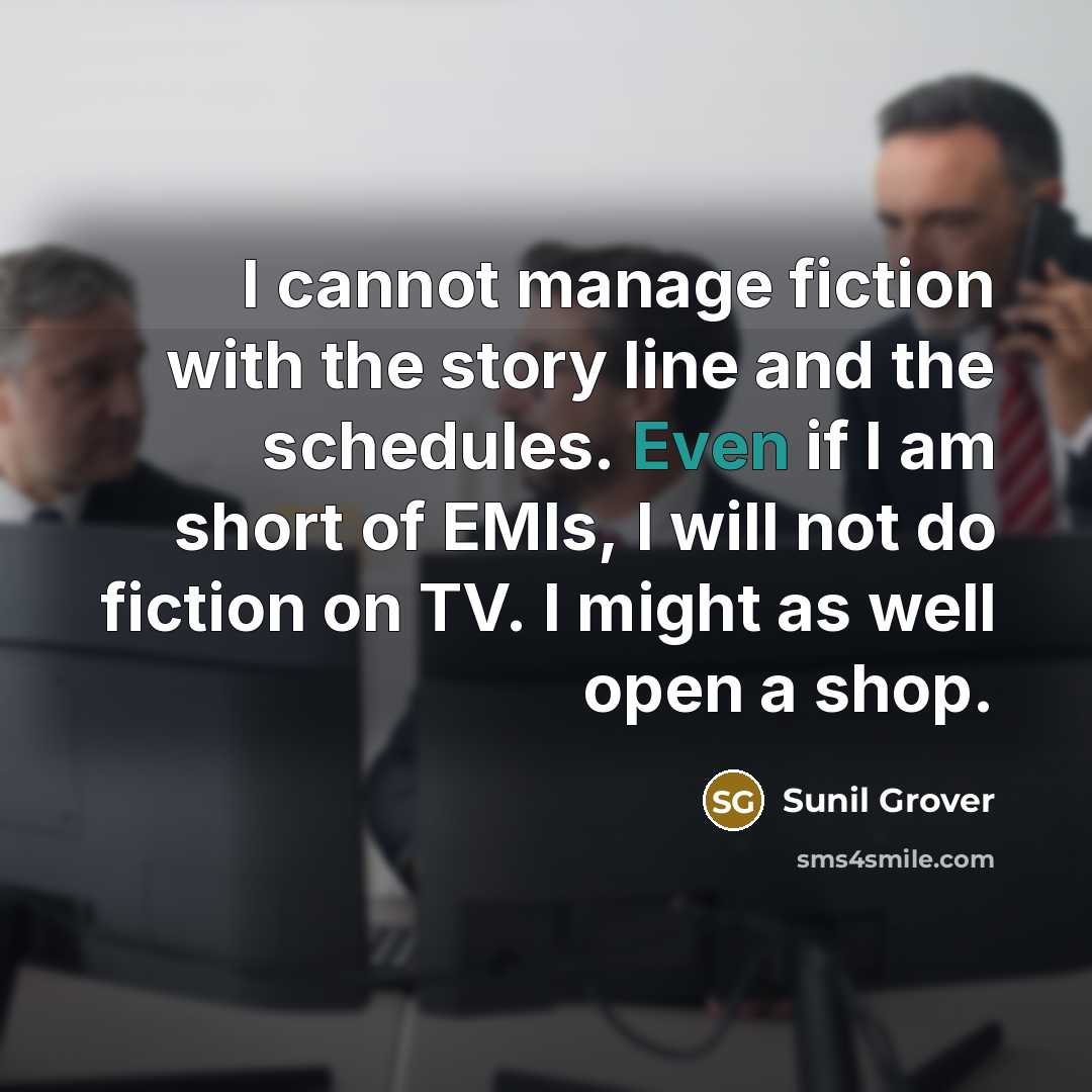“I cannot manage fiction with the story line and the schedules. Even if I am short of EMIs, I will not do fiction on TV. I might as well open a shop.” quote by Sunil Grover