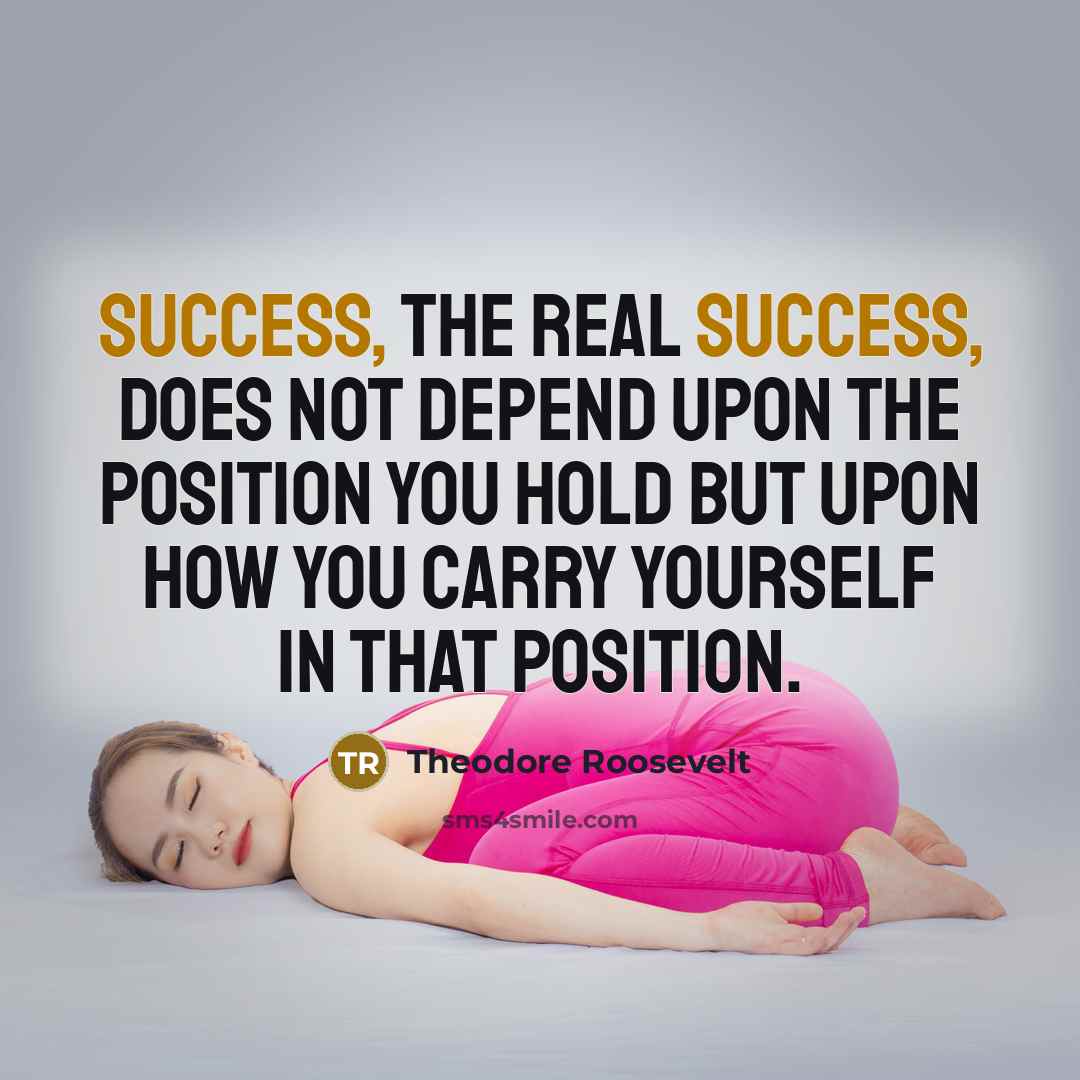 “Success, the real success, does not depend upon the position you hold but upon how you carry yourself in that position.” quote by Theodore Roosevelt