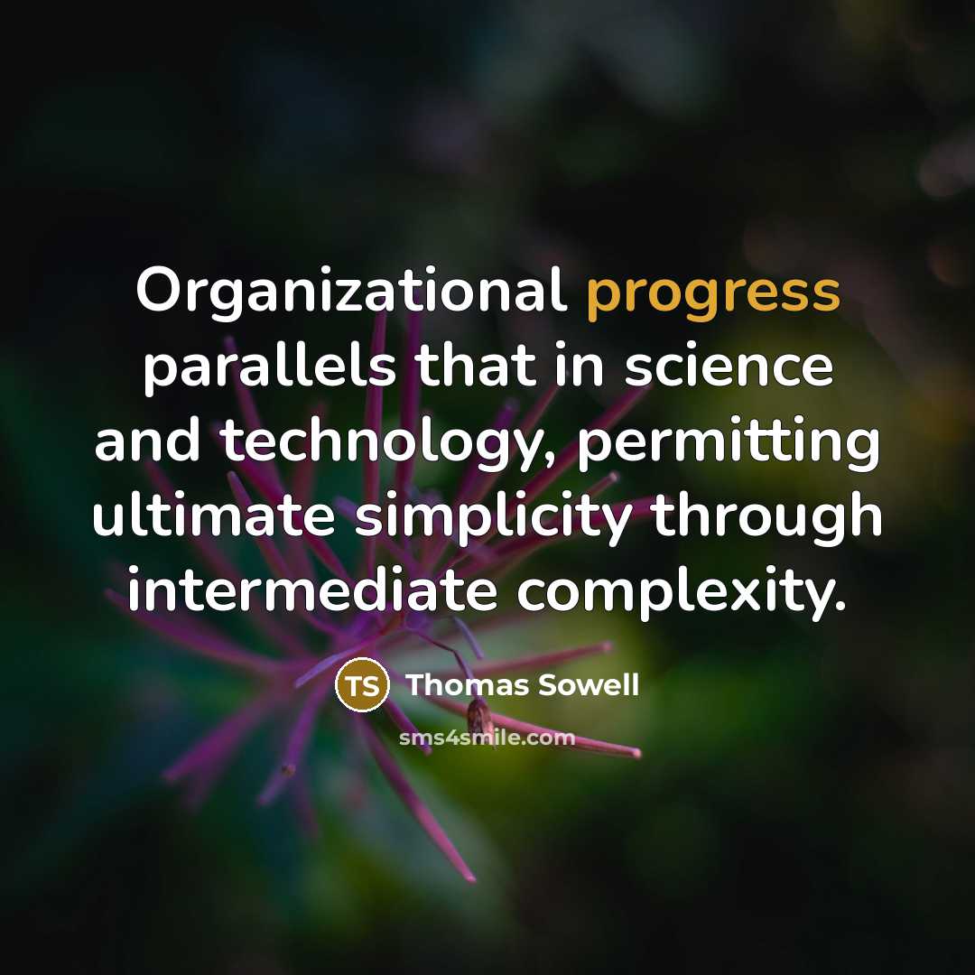 “Organizational progress parallels that in science and technology, permitting ultimate simplicity through intermediate complexity.” quote by Thomas Sowell
