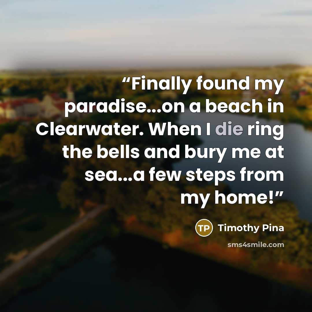“Finally found my paradise...on a beach in Clearwater. When I die ring the bells and bury me at sea...a few steps from my home!” quote by Timothy Pina