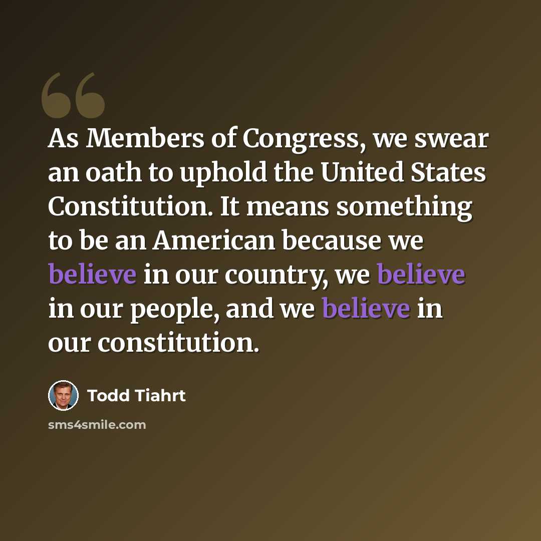 “As Members of Congress, we swear an oath to uphold the United States Constitution. It means something to be an American because we believe in our country, we believe in our people, and we believe in our constitution.” quote by Todd Tiahrt