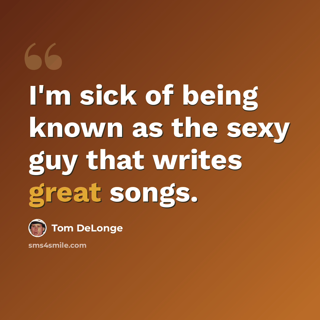 “I'm sick of being known as the sexy guy that writes great songs.” quote by Tom DeLonge