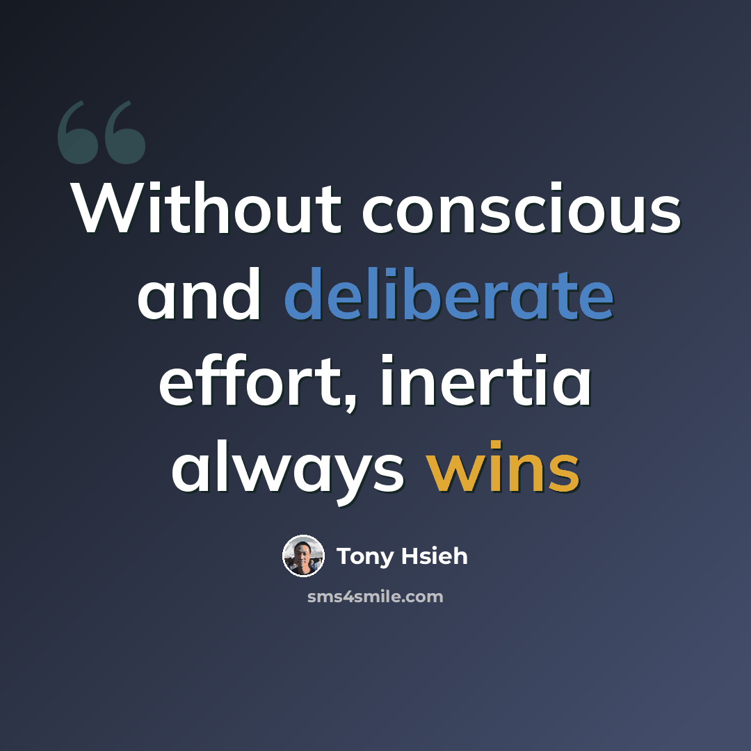 “Without conscious and deliberate effort, inertia always wins” quote by Tony Hsieh