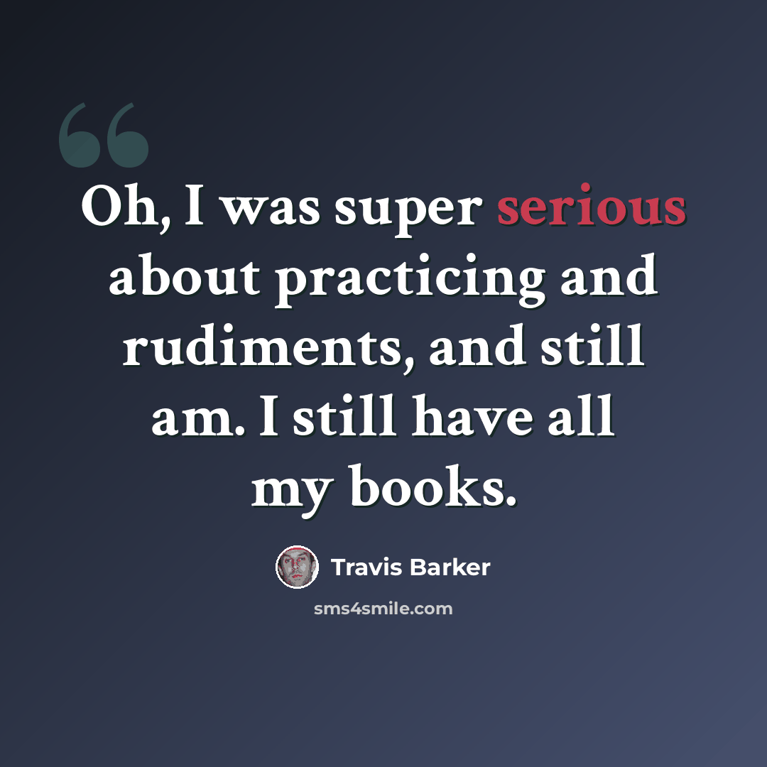 “Oh, I was super serious about practicing and rudiments, and still am. I still have all my books.” quote by Travis Barker