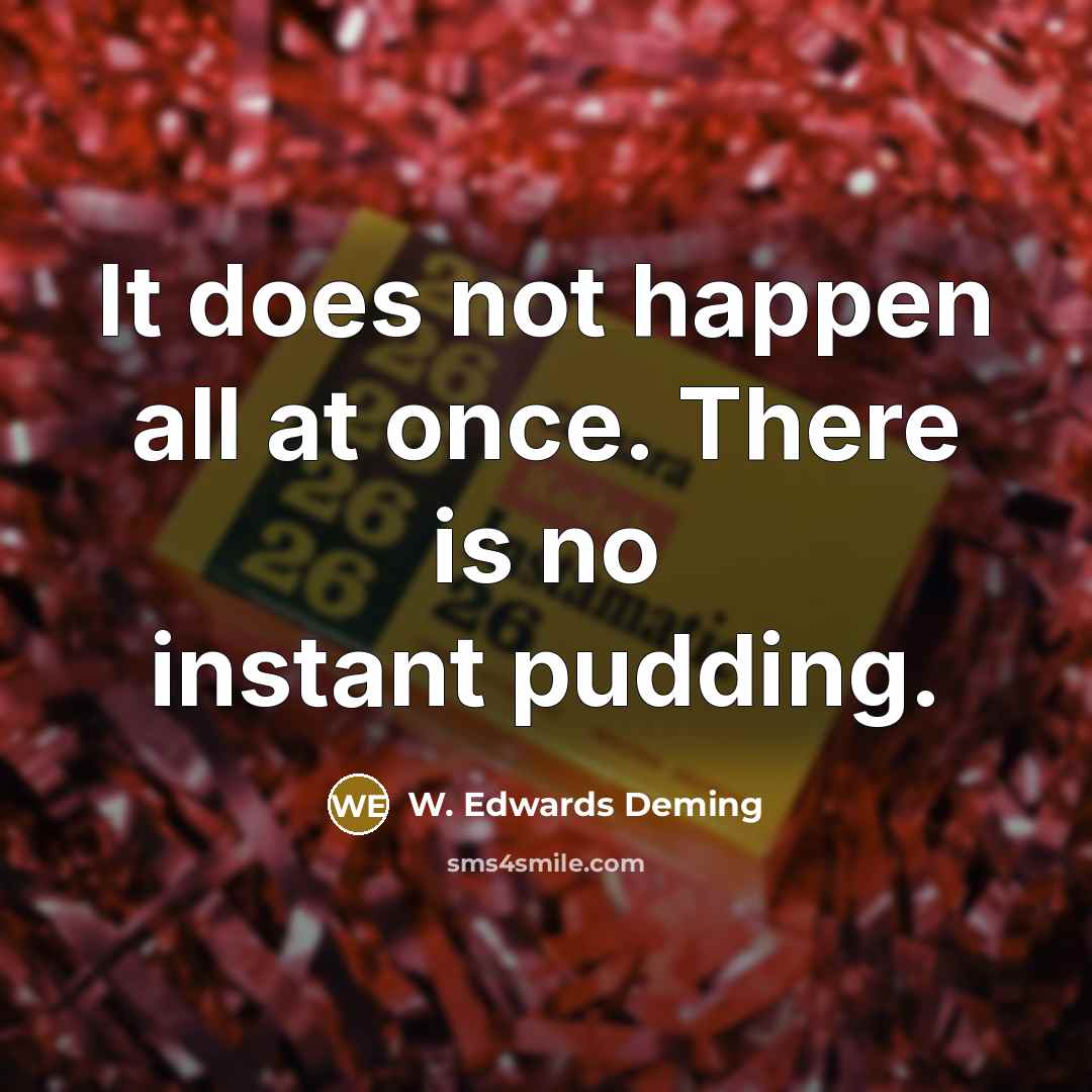 “It does not happen all at once. There is no instant pudding.” quote by W. Edwards Deming
