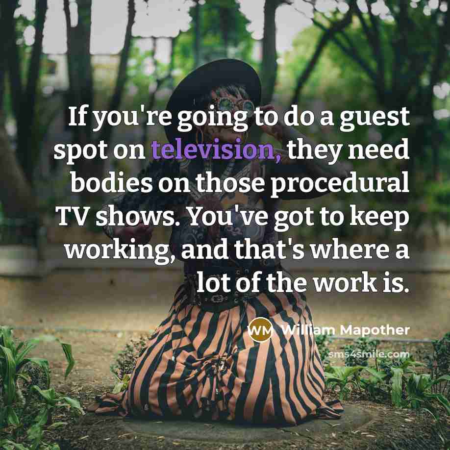 “If you're going to do a guest spot on television, they need bodies on those procedural TV shows. You've got to keep working, and that's where a lot of the work is.” quote by William Mapother