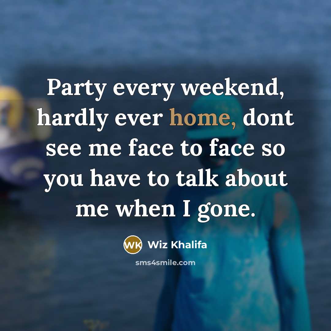 “Party every weekend, hardly ever home, dont see me face to face so you have to talk about me when I gone.” quote by Wiz Khalifa