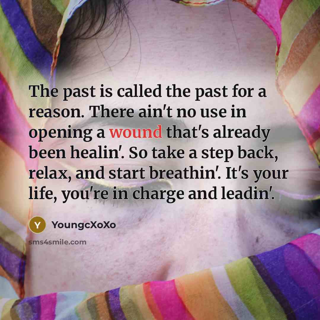 “The past is called the past for a reason. There ain't no use in opening a wound that's already been healin'. So take a step back, relax, and start breathin'. It's your life, you're in charge and leadin'.” quote by Youngcxoxo
