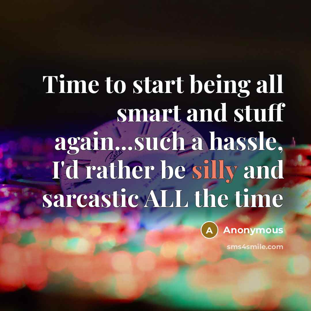 “Time to start being all smart and stuff again...such a hassle, I'd rather be silly and sarcastic ALL the time” quote by Anonymous