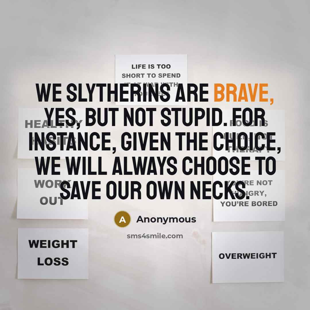 “We Slytherins are brave, yes, but not stupid. For instance, given the choice, we will always choose to save our own necks.” quote by Anonymous