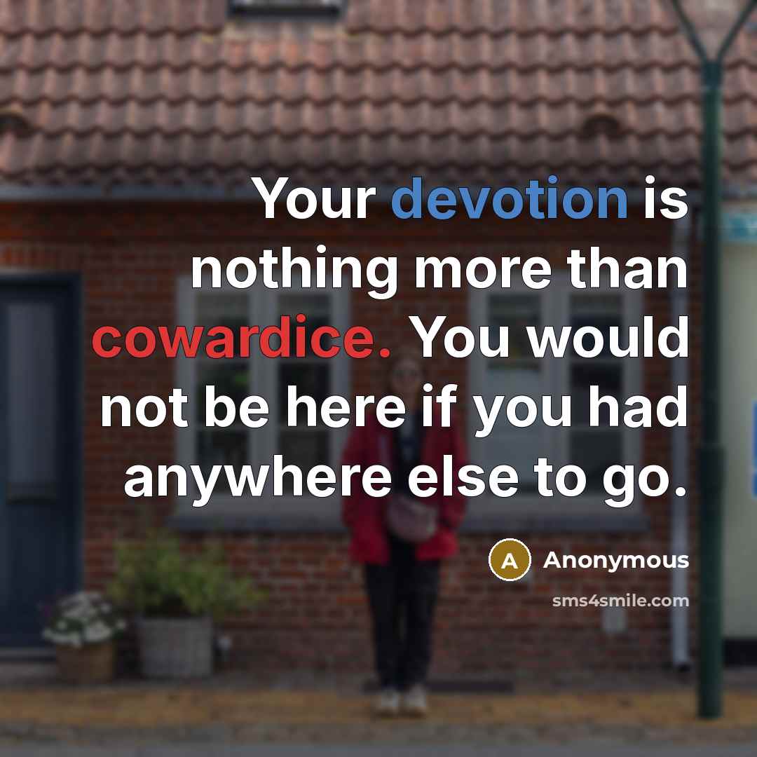 “Your devotion is nothing more than cowardice. You would not be here if you had anywhere else to go.” quote by Anonymous