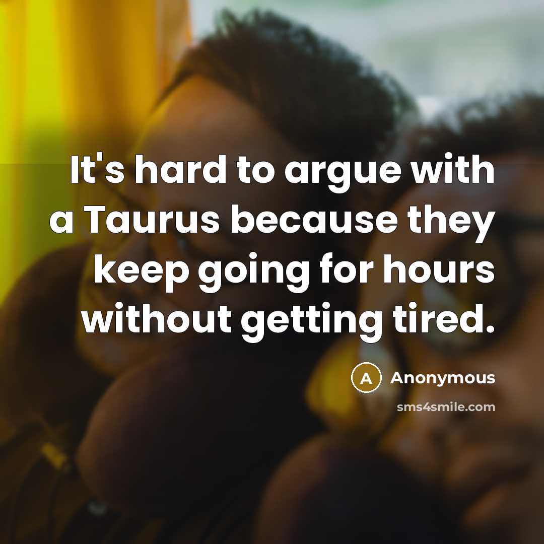 “It's hard to argue with a Taurus because they keep going for hours without getting tired.” quote by Anonymous