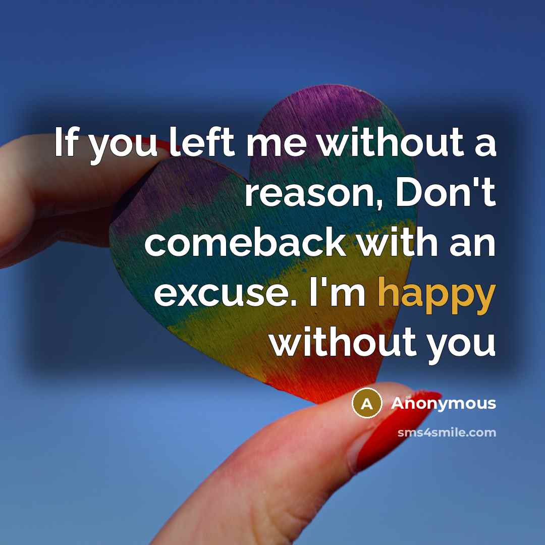 “If you left me without a reason, Don't comeback with an excuse. I'm happy without you” quote by Anonymous