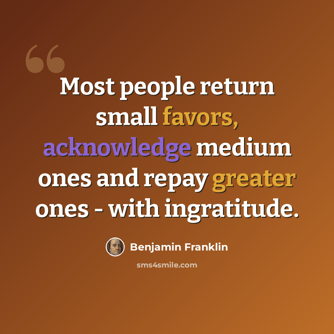 “Most people return small favors, acknowledge medium ones and repay greater ones - with ingratitude.” quote by Benjamin Franklin