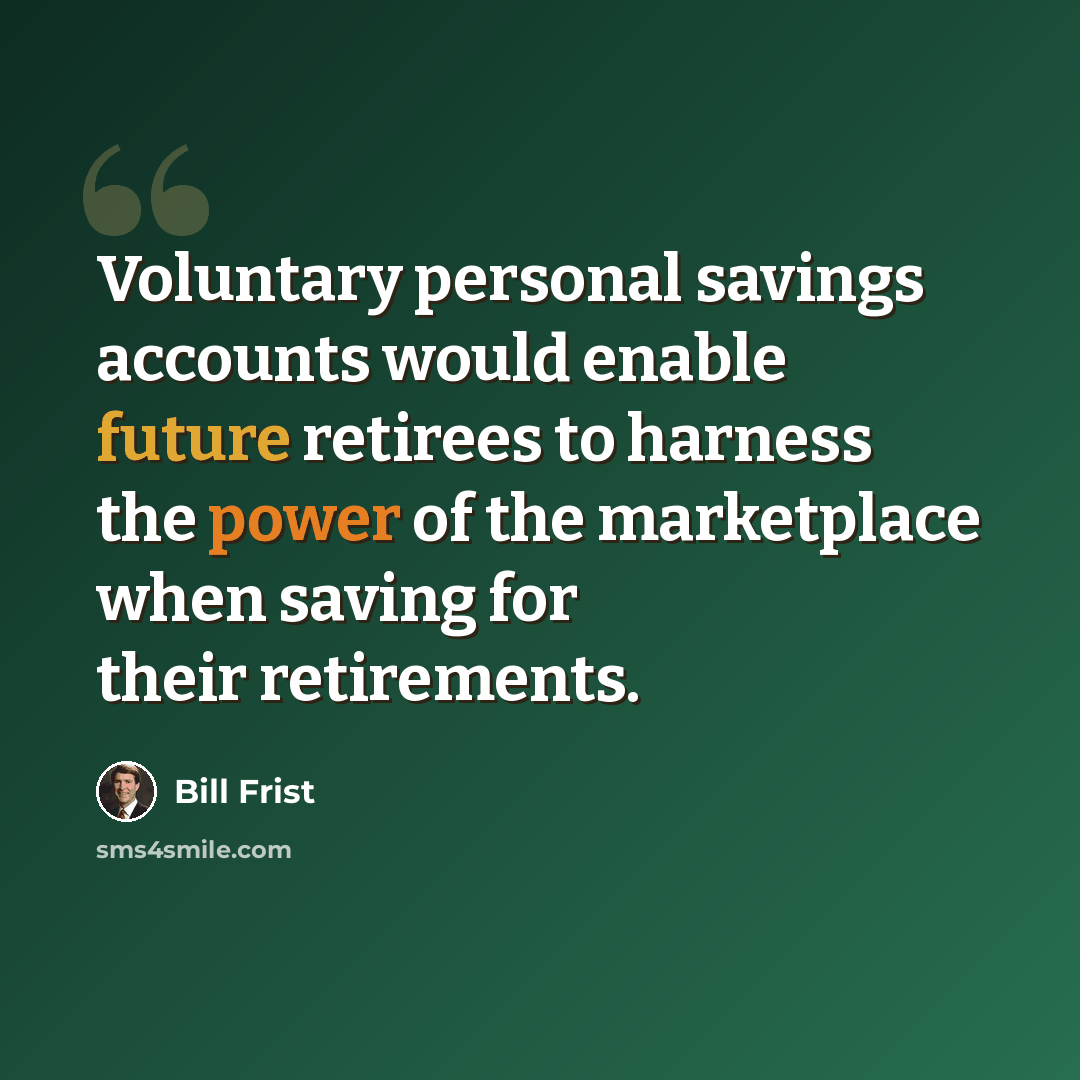 “Voluntary personal savings accounts would enable future retirees to harness the power of the marketplace when saving for their retirements.” quote by Bill Frist