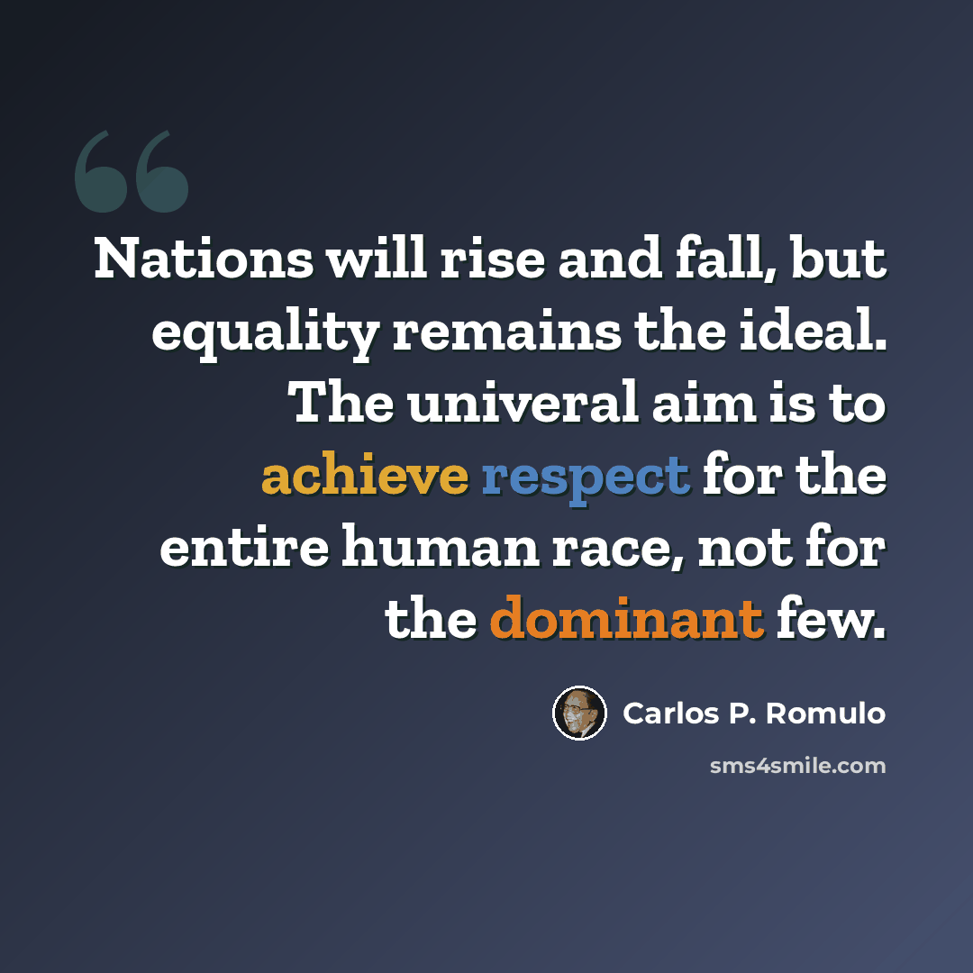“Nations will rise and fall, but equality remains the ideal. The univeral aim is to achieve respect for the entire human race, not for the dominant few.” quote by Carlos P. Romulo